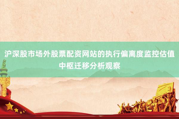 沪深股市场外股票配资网站的执行偏离度监控估值中枢迁移分析观察