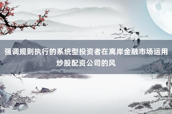 强调规则执行的系统型投资者在离岸金融市场运用炒股配资公司的风