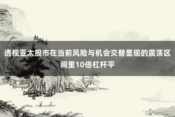 透视亚太股市在当前风险与机会交替显现的震荡区间里10倍杠杆平