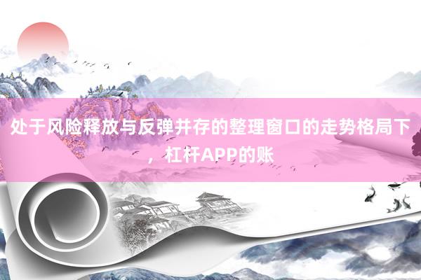 处于风险释放与反弹并存的整理窗口的走势格局下，杠杆APP的账