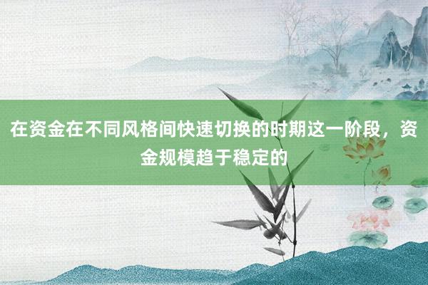 在资金在不同风格间快速切换的时期这一阶段，资金规模趋于稳定的
