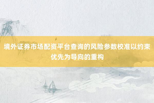 境外证券市场配资平台查询的风险参数校准以约束优先为导向的重构
