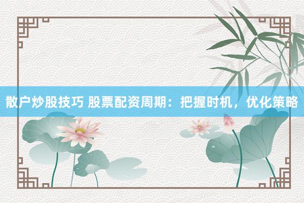 散户炒股技巧 股票配资周期：把握时机，优化策略