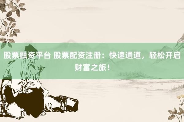 股票融资平台 股票配资注册：快速通道，轻松开启财富之旅！
