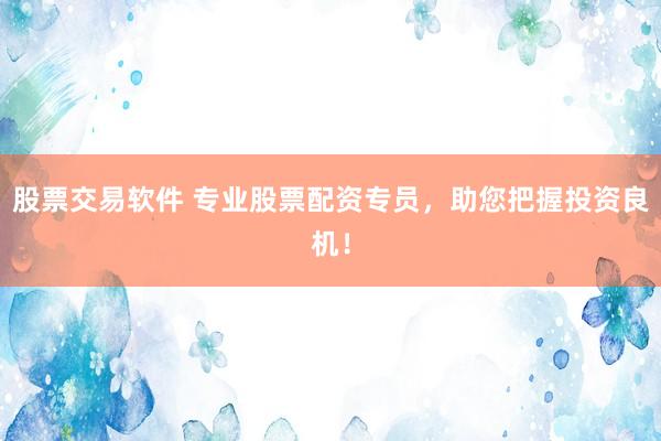 股票交易软件 专业股票配资专员，助您把握投资良机！