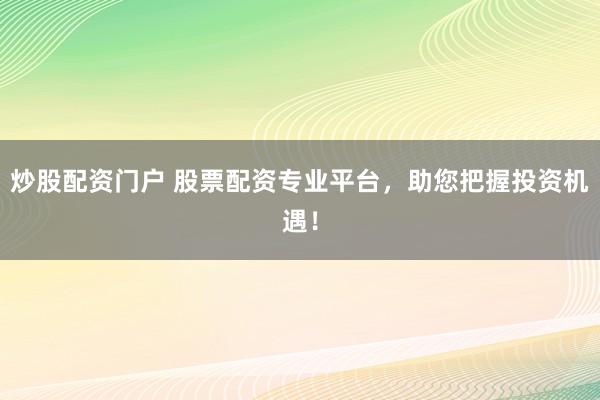 炒股配资门户 股票配资专业平台，助您把握投资机遇！