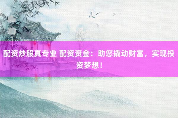配资炒股真专业 配资资金：助您撬动财富，实现投资梦想！