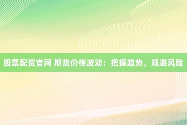 股票配资官网 期货价格波动：把握趋势，规避风险