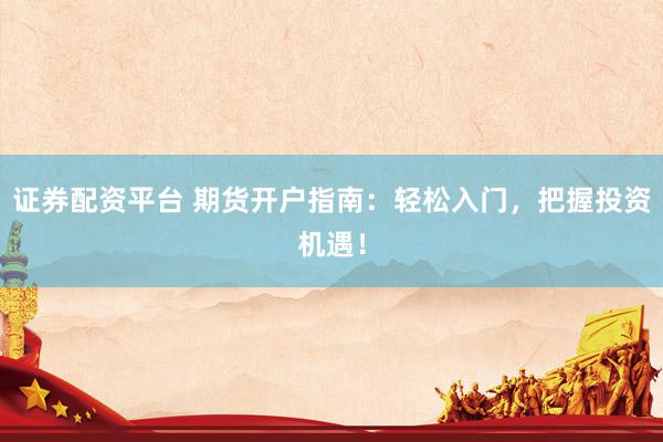 证券配资平台 期货开户指南：轻松入门，把握投资机遇！
