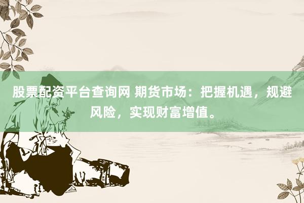 股票配资平台查询网 期货市场：把握机遇，规避风险，实现财富增值。