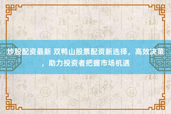 炒股配资最新 双鸭山股票配资新选择，高效决策，助力投资者把握市场机遇