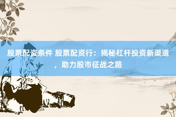 股票配资条件 股票配资行：揭秘杠杆投资新渠道，助力股市征战之路
