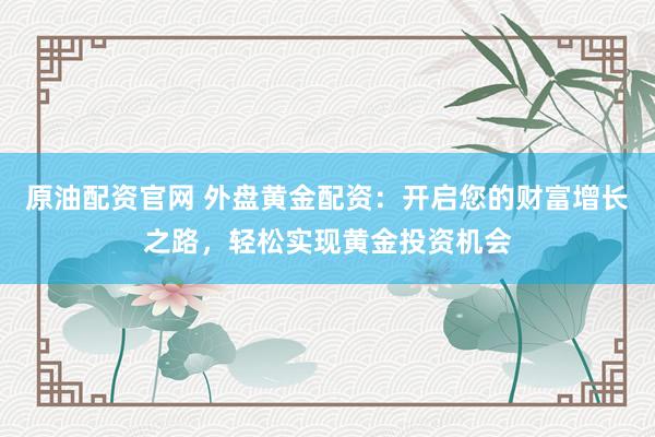原油配资官网 外盘黄金配资：开启您的财富增长之路，轻松实现黄金投资机会