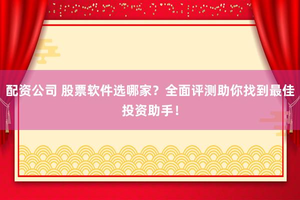 配资公司 股票软件选哪家？全面评测助你找到最佳投资助手！