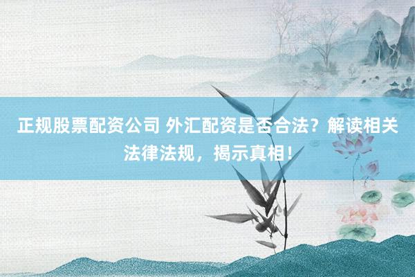 正规股票配资公司 外汇配资是否合法？解读相关法律法规，揭示真相！