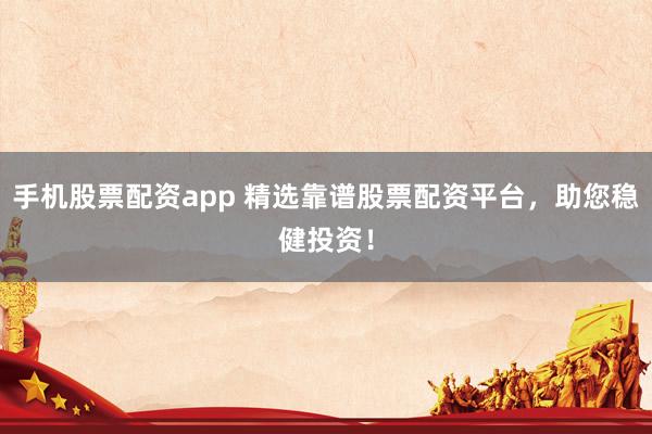 手机股票配资app 精选靠谱股票配资平台，助您稳健投资！