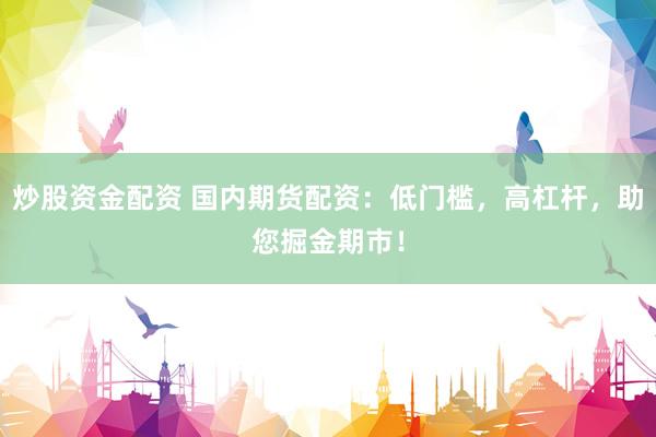 炒股资金配资 国内期货配资：低门槛，高杠杆，助您掘金期市！