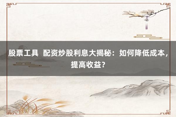 股票工具 配资炒股利息大揭秘:如何降低成本,提高收益?