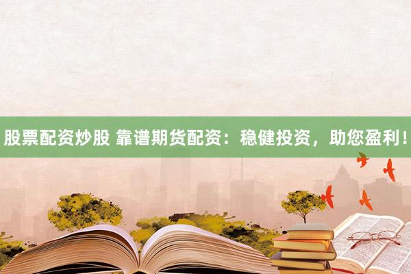 股票配资炒股 靠谱期货配资：稳健投资，助您盈利！