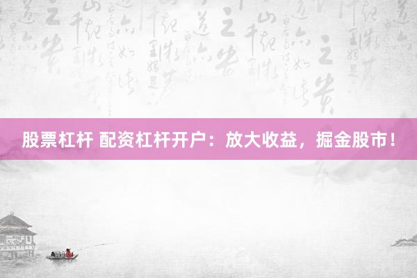 股票杠杆 配资杠杆开户：放大收益，掘金股市！