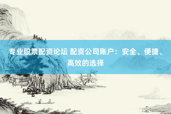 专业股票配资论坛 配资公司账户：安全、便捷、高效的选择
