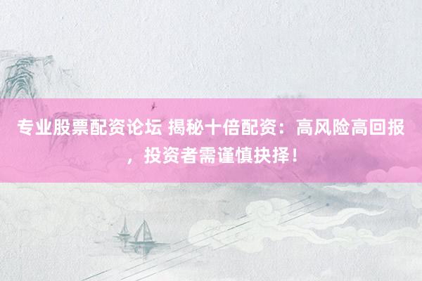 专业股票配资论坛 揭秘十倍配资：高风险高回报，投资者需谨慎抉择！