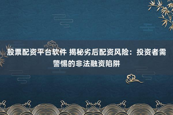 股票配资平台软件 揭秘劣后配资风险：投资者需警惕的非法融资陷阱