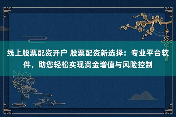 线上股票配资开户 股票配资新选择：专业平台软件，助您轻松实现资金增值与风险控制