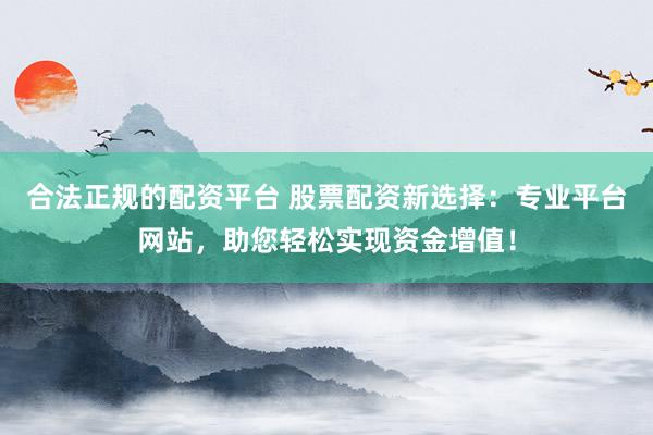 合法正规的配资平台 股票配资新选择：专业平台网站，助您轻松实现资金增值！