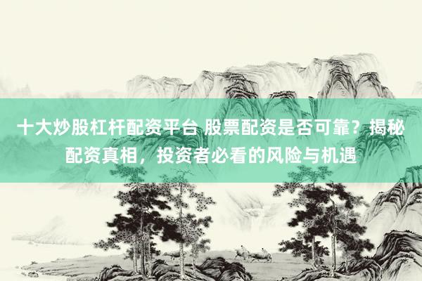 十大炒股杠杆配资平台 股票配资是否可靠？揭秘配资真相，投资者必看的风险与机遇