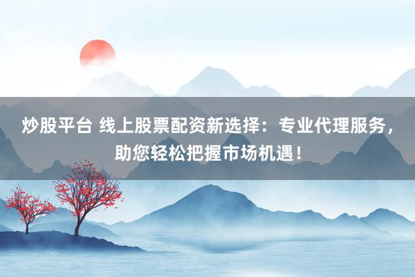 炒股平台 线上股票配资新选择：专业代理服务，助您轻松把握市场机遇！