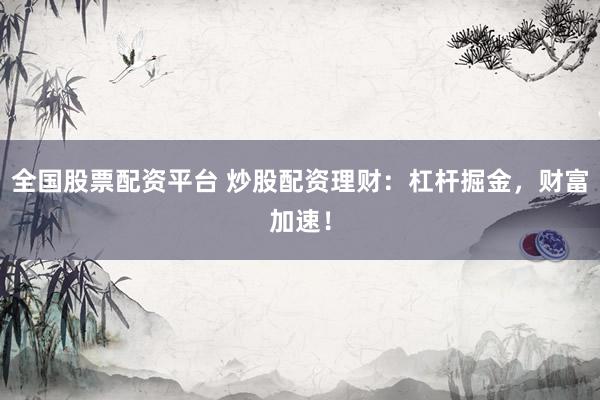 全国股票配资平台 炒股配资理财：杠杆掘金，财富加速！