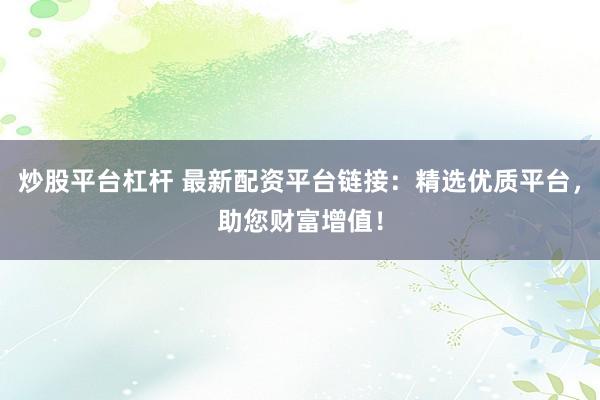 炒股平台杠杆 最新配资平台链接：精选优质平台，助您财富增值！