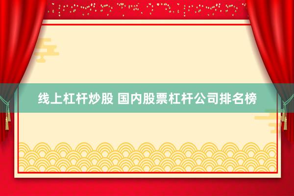 线上杠杆炒股 国内股票杠杆公司排名榜