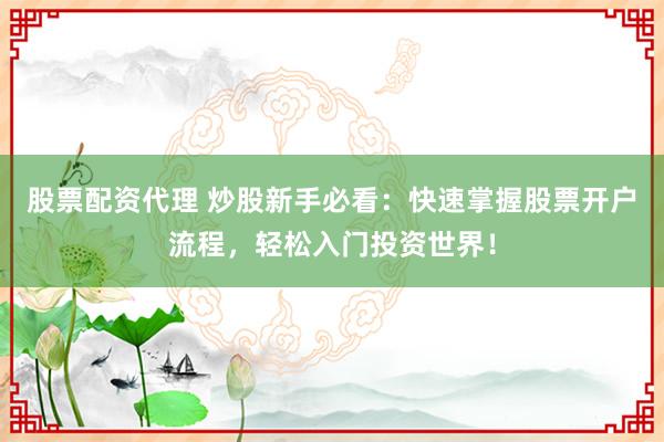股票配资代理 炒股新手必看：快速掌握股票开户流程，轻松入门投资世界！