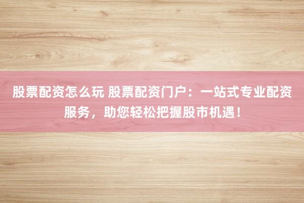 股票配资怎么玩 股票配资门户:一站式专业配资服务,助您轻松把握股市机遇!