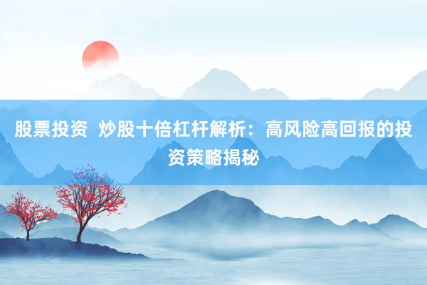 股票投资  炒股十倍杠杆解析：高风险高回报的投资策略揭秘