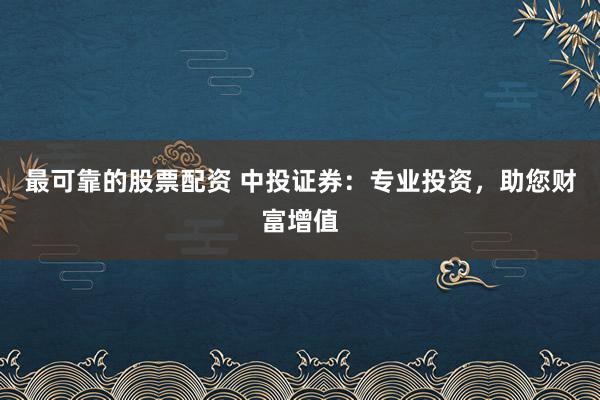最可靠的股票配资 中投证券：专业投资，助您财富增值