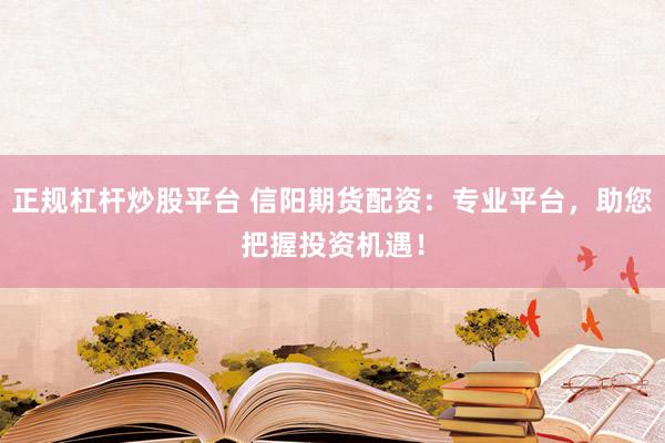 正规杠杆炒股平台 信阳期货配资：专业平台，助您把握投资机遇！