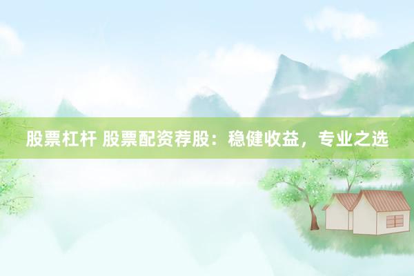 股票杠杆 股票配资荐股：稳健收益，专业之选