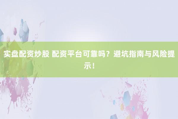 实盘配资炒股 配资平台可靠吗？避坑指南与风险提示！