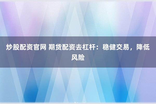 炒股配资官网 期货配资去杠杆：稳健交易，降低风险