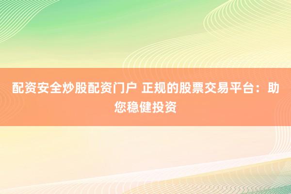 配资安全炒股配资门户 正规的股票交易平台：助您稳健投资