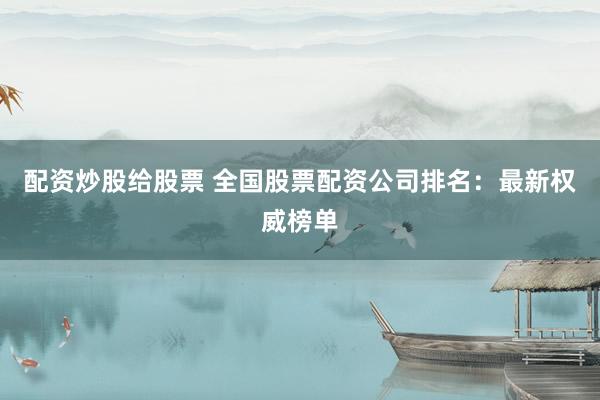 配资炒股给股票 全国股票配资公司排名：最新权威榜单
