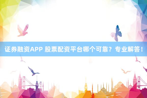 证券融资APP 股票配资平台哪个可靠？专业解答！