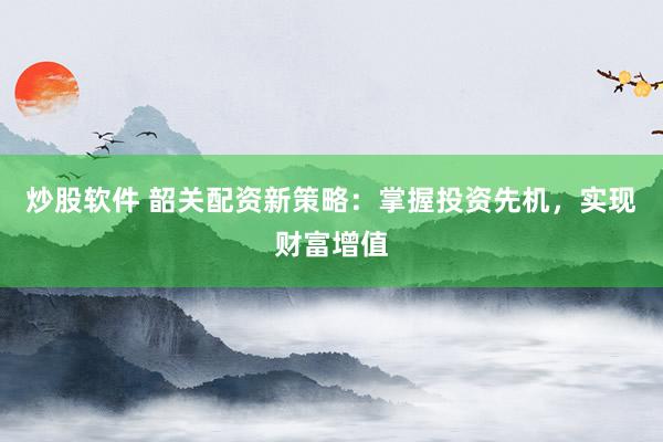 炒股软件 韶关配资新策略：掌握投资先机，实现财富增值