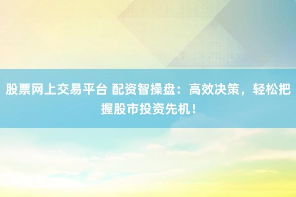 股票网上交易平台 配资智操盘：高效决策，轻松把握股市投资先机！