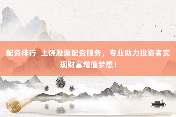 配资排行  上饶股票配资服务，专业助力投资者实现财富增值梦想！
