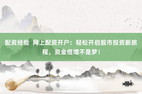 配资经验  网上配资开户：轻松开启股市投资新旅程，资金倍增不是梦！