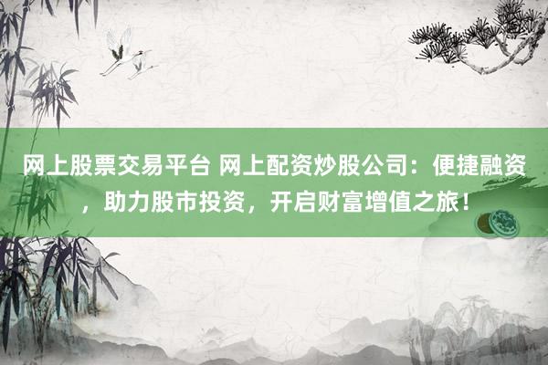 网上股票交易平台 网上配资炒股公司：便捷融资，助力股市投资，开启财富增值之旅！